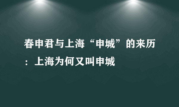 春申君与上海“申城”的来历：上海为何又叫申城