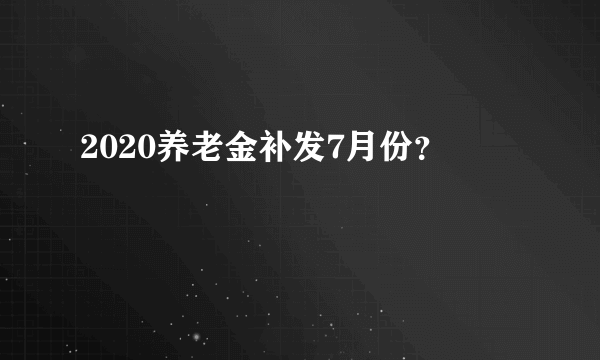 2020养老金补发7月份？