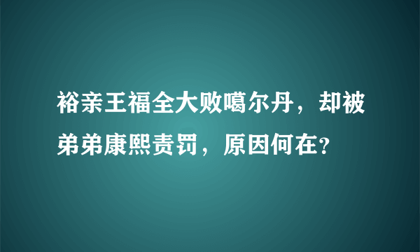 裕亲王福全大败噶尔丹，却被弟弟康熙责罚，原因何在？