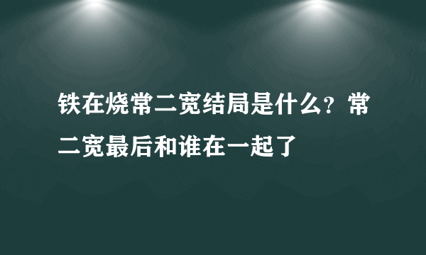 铁在烧常二宽结局是什么？常二宽最后和谁在一起了