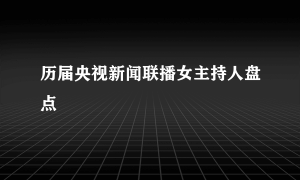 历届央视新闻联播女主持人盘点