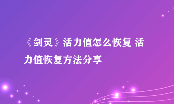 《剑灵》活力值怎么恢复 活力值恢复方法分享