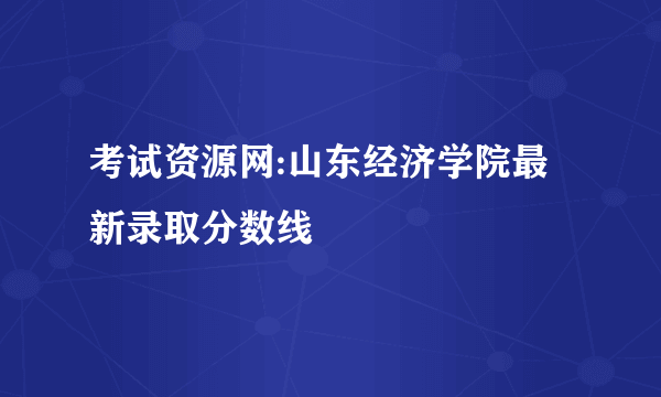 考试资源网:山东经济学院最新录取分数线