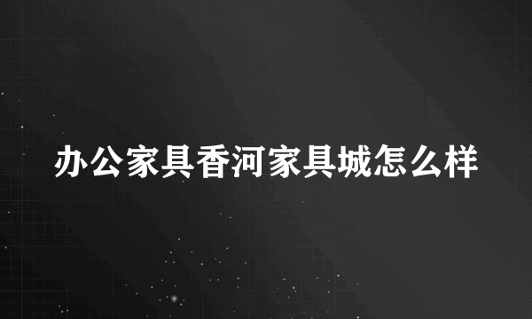 办公家具香河家具城怎么样