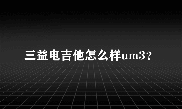 三益电吉他怎么样um3？