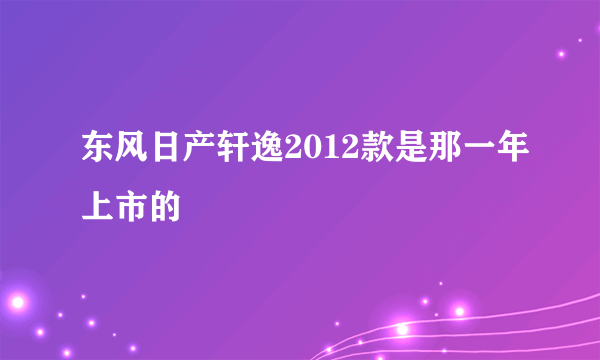 东风日产轩逸2012款是那一年上市的