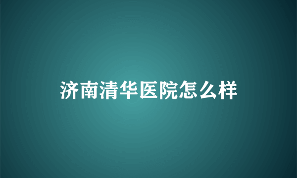 济南清华医院怎么样