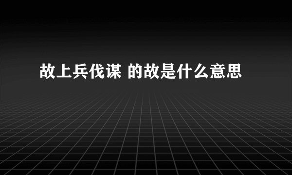 故上兵伐谋 的故是什么意思