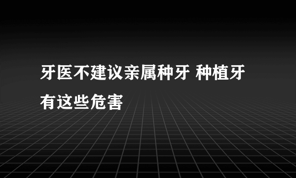 牙医不建议亲属种牙 种植牙有这些危害