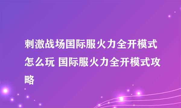 刺激战场国际服火力全开模式怎么玩 国际服火力全开模式攻略