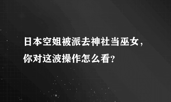 日本空姐被派去神社当巫女，你对这波操作怎么看？