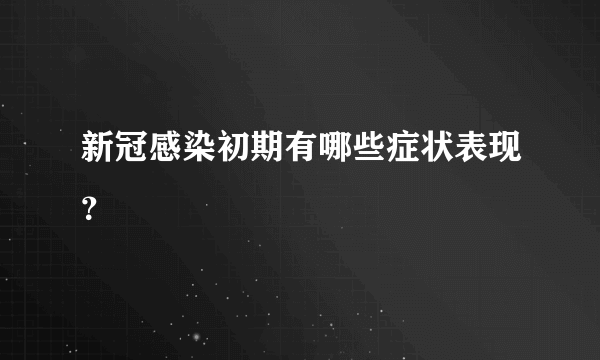 新冠感染初期有哪些症状表现？