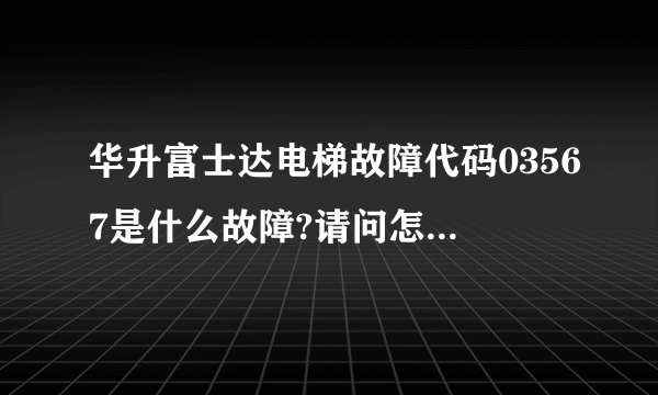 华升富士达电梯故障代码03567是什么故障?请问怎么处理啊？