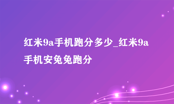 红米9a手机跑分多少_红米9a手机安兔兔跑分