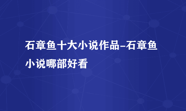 石章鱼十大小说作品-石章鱼小说哪部好看