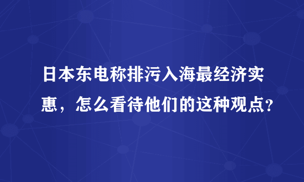 日本东电称排污入海最经济实惠，怎么看待他们的这种观点？