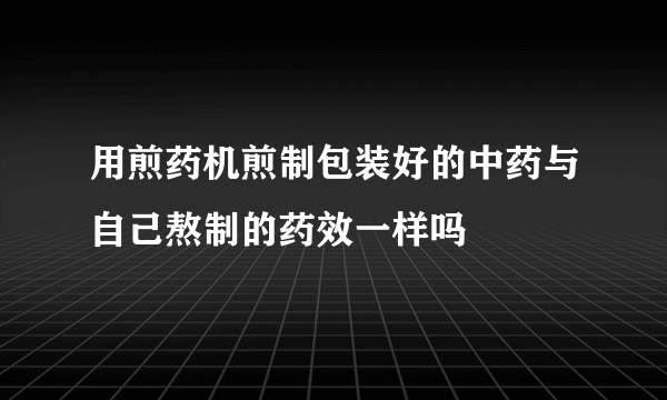 用煎药机煎制包装好的中药与自己熬制的药效一样吗