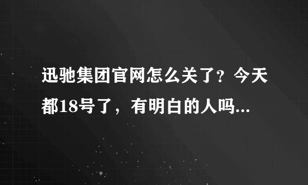 迅驰集团官网怎么关了？今天都18号了，有明白的人吗？说以下什么情况！