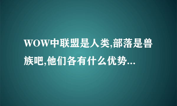 WOW中联盟是人类,部落是兽族吧,他们各有什么优势?谁更强?是不是角色创建时就决定了,没法改?