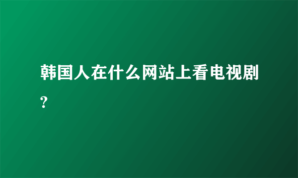 韩国人在什么网站上看电视剧?