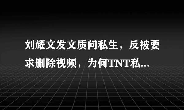 刘耀文发文质问私生，反被要求删除视频，为何TNT私生如此疯狂？