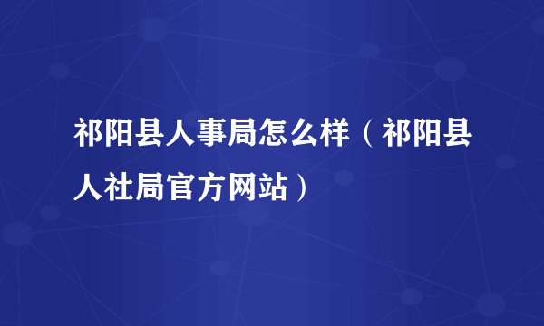 祁阳县人事局怎么样（祁阳县人社局官方网站）