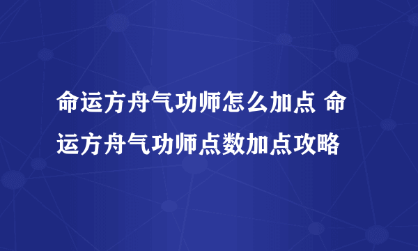 命运方舟气功师怎么加点 命运方舟气功师点数加点攻略