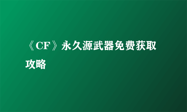 《CF》永久源武器免费获取攻略