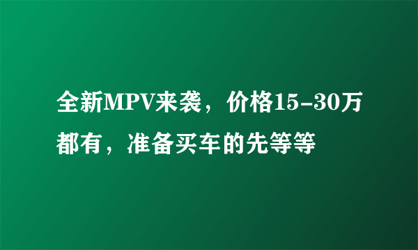 全新MPV来袭，价格15-30万都有，准备买车的先等等