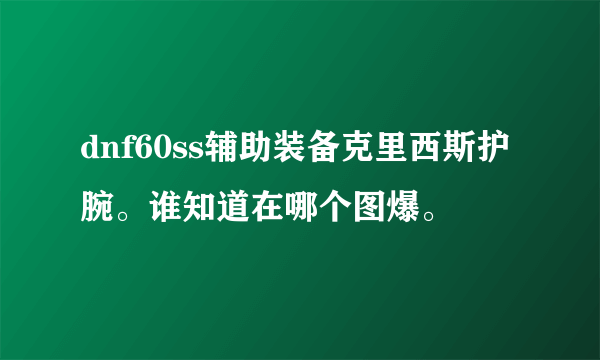 dnf60ss辅助装备克里西斯护腕。谁知道在哪个图爆。