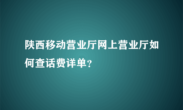 陕西移动营业厅网上营业厅如何查话费详单？