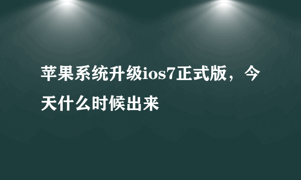 苹果系统升级ios7正式版，今天什么时候出来