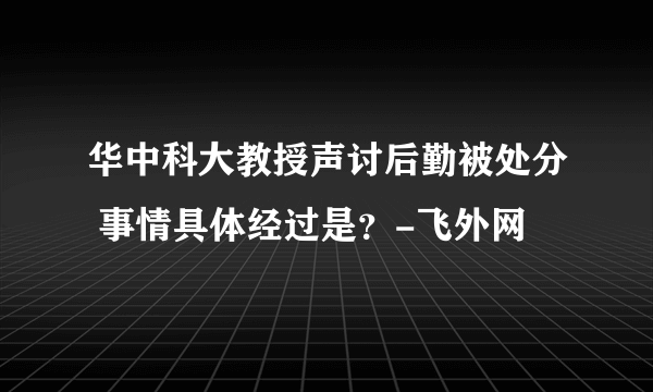 华中科大教授声讨后勤被处分 事情具体经过是？-飞外网