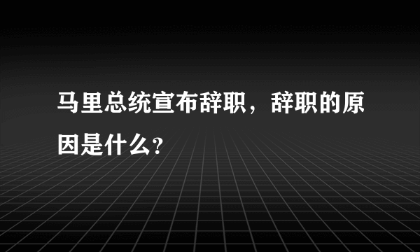 马里总统宣布辞职，辞职的原因是什么？