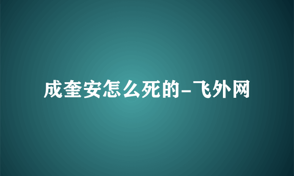 成奎安怎么死的-飞外网