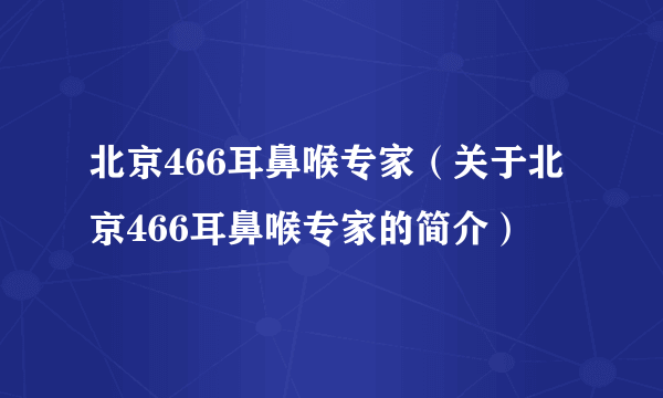 北京466耳鼻喉专家（关于北京466耳鼻喉专家的简介）