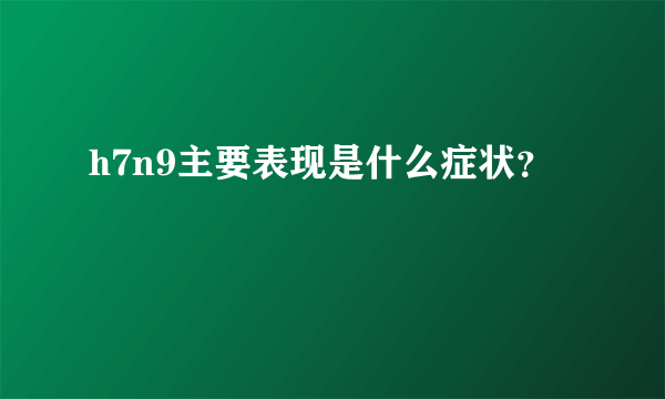 h7n9主要表现是什么症状？