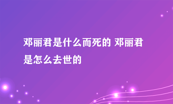 邓丽君是什么而死的 邓丽君是怎么去世的