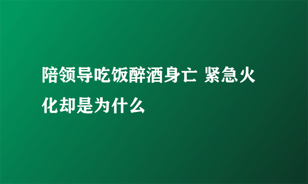 陪领导吃饭醉酒身亡 紧急火化却是为什么