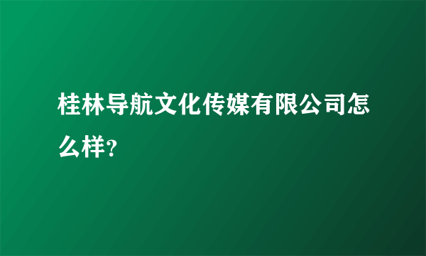 桂林导航文化传媒有限公司怎么样？