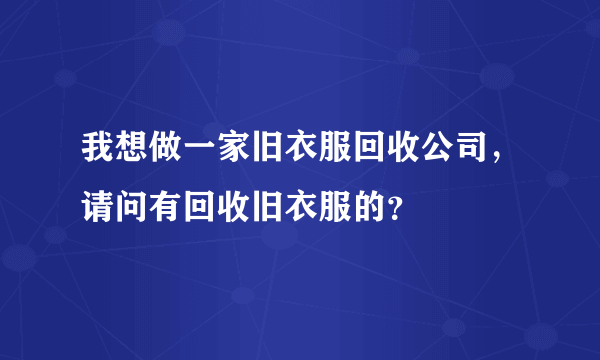 我想做一家旧衣服回收公司，请问有回收旧衣服的？