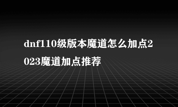 dnf110级版本魔道怎么加点2023魔道加点推荐