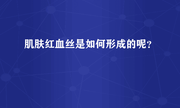 肌肤红血丝是如何形成的呢？