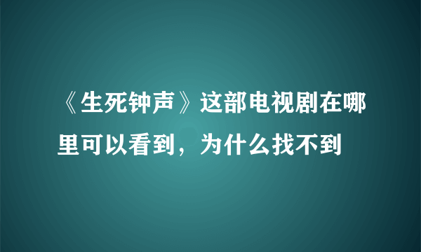 《生死钟声》这部电视剧在哪里可以看到，为什么找不到