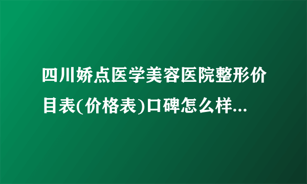 四川娇点医学美容医院整形价目表(价格表)口碑怎么样_正规吗_地址