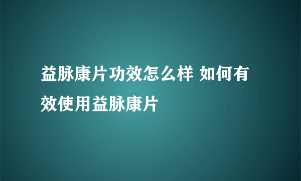 益脉康片功效怎么样 如何有效使用益脉康片