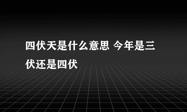 四伏天是什么意思 今年是三伏还是四伏