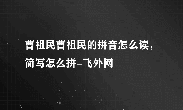 曹祖民曹祖民的拼音怎么读，简写怎么拼-飞外网