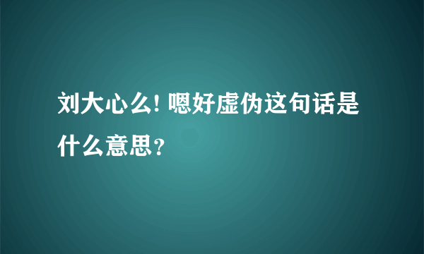 刘大心么! 嗯好虚伪这句话是什么意思？