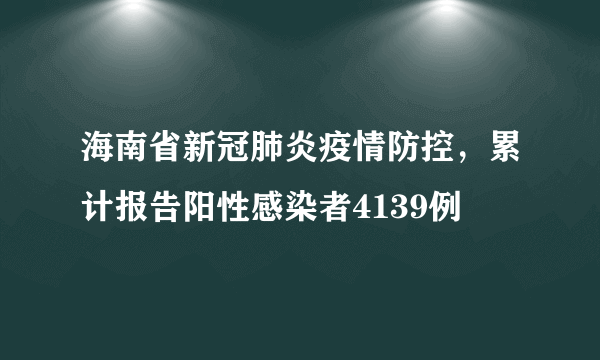 海南省新冠肺炎疫情防控，累计报告阳性感染者4139例